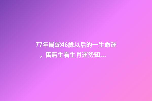 77年屬蛇46歲以后的一生命運，萬無生看生肖運勢知財運時機-第1張-觀點-玄機派